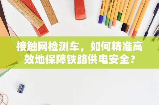 接触网检测车，如何精准高效地保障铁路供电安全？