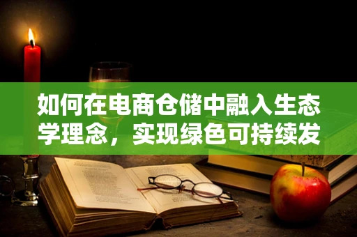 如何在电商仓储中融入生态学理念，实现绿色可持续发展？