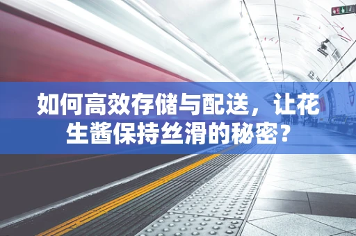 如何高效存储与配送，让花生酱保持丝滑的秘密？