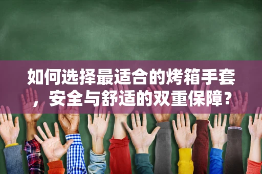 如何选择最适合的烤箱手套，安全与舒适的双重保障？