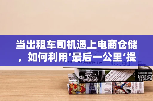 当出租车司机遇上电商仓储，如何利用‘最后一公里’提升配送效率？