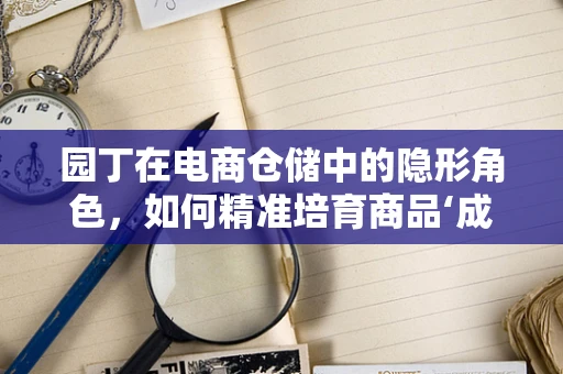 园丁在电商仓储中的隐形角色，如何精准培育商品‘成长’？