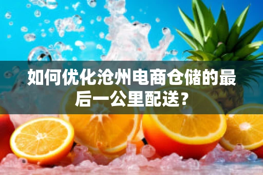 如何优化沧州电商仓储的最后一公里配送？