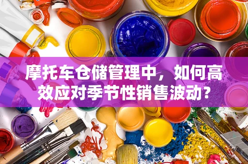 摩托车仓储管理中，如何高效应对季节性销售波动？
