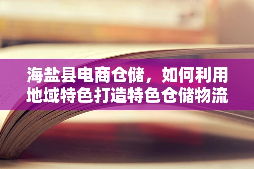 海盐县电商仓储，如何利用地域特色打造特色仓储物流？