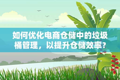 如何优化电商仓储中的垃圾桶管理，以提升仓储效率？