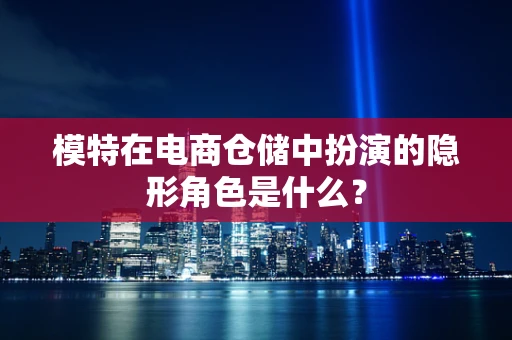 模特在电商仓储中扮演的隐形角色是什么？