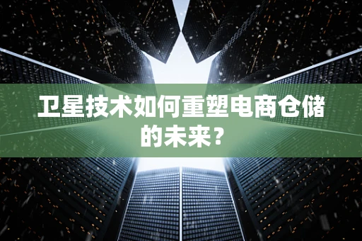 卫星技术如何重塑电商仓储的未来？