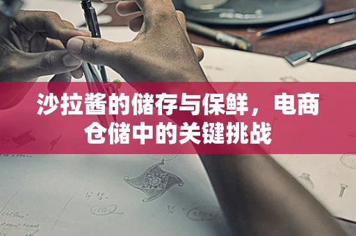 沙拉酱的储存与保鲜，电商仓储中的关键挑战