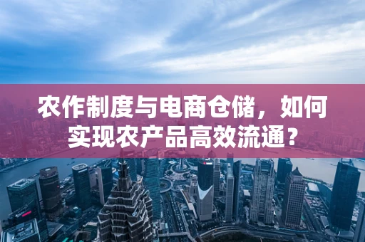 农作制度与电商仓储，如何实现农产品高效流通？