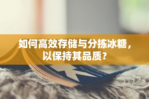如何高效存储与分拣冰糖，以保持其品质？