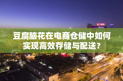 豆腐脑花在电商仓储中如何实现高效存储与配送？