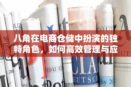 八角在电商仓储中扮演的独特角色，如何高效管理与应用？