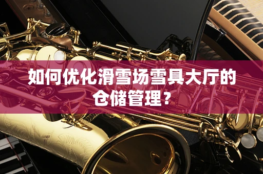 如何优化滑雪场雪具大厅的仓储管理？
