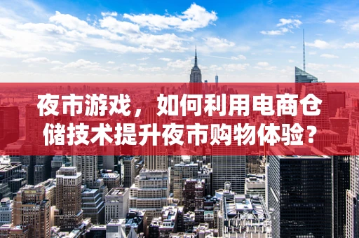夜市游戏，如何利用电商仓储技术提升夜市购物体验？