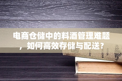 电商仓储中的料酒管理难题，如何高效存储与配送？