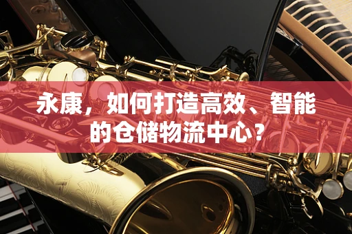 永康，如何打造高效、智能的仓储物流中心？