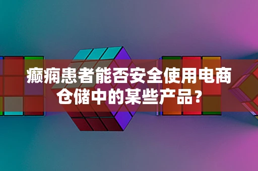 癫痫患者能否安全使用电商仓储中的某些产品？