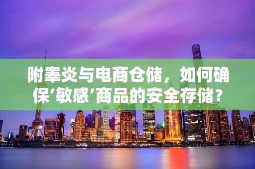 附睾炎与电商仓储，如何确保‘敏感’商品的安全存储？