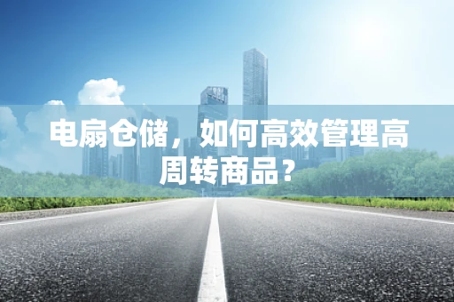 电扇仓储，如何高效管理高周转商品？