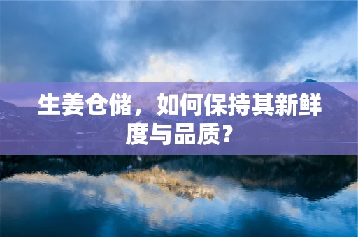 生姜仓储，如何保持其新鲜度与品质？