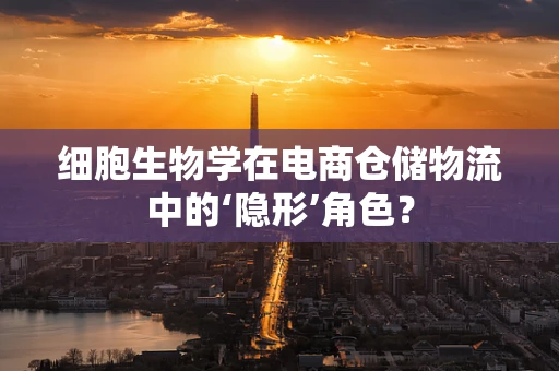 细胞生物学在电商仓储物流中的‘隐形’角色？