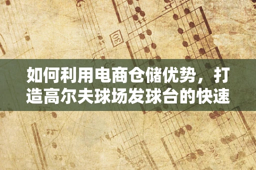 如何利用电商仓储优势，打造高尔夫球场发球台的快速通道？