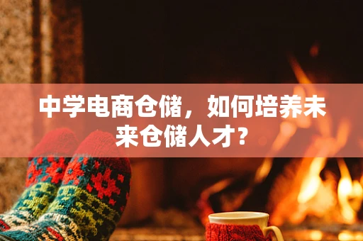 中学电商仓储，如何培养未来仓储人才？