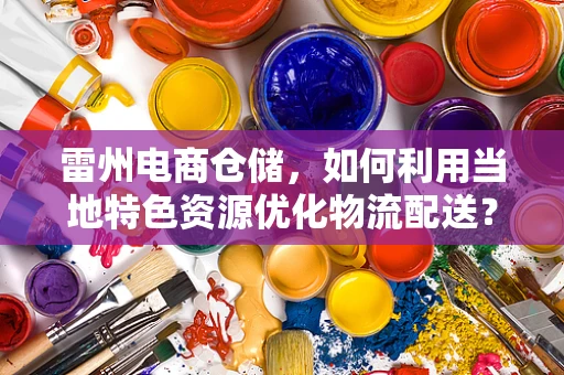 雷州电商仓储，如何利用当地特色资源优化物流配送？