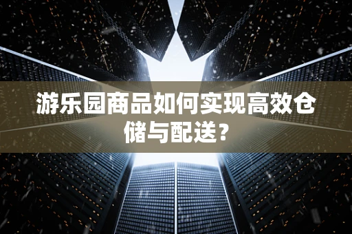 游乐园商品如何实现高效仓储与配送？