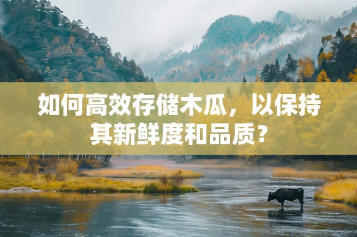 如何高效存储木瓜，以保持其新鲜度和品质？