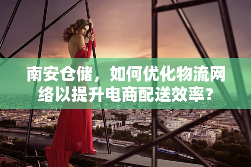 南安仓储，如何优化物流网络以提升电商配送效率？