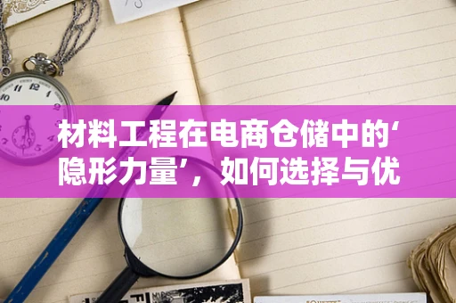 材料工程在电商仓储中的‘隐形力量’，如何选择与优化？