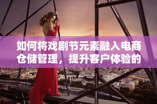 如何将戏剧节元素融入电商仓储管理，提升客户体验的戏剧性?