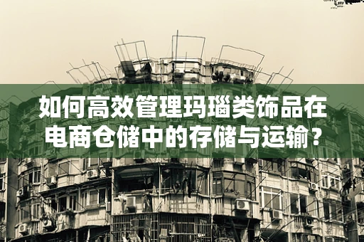 如何高效管理玛瑙类饰品在电商仓储中的存储与运输？