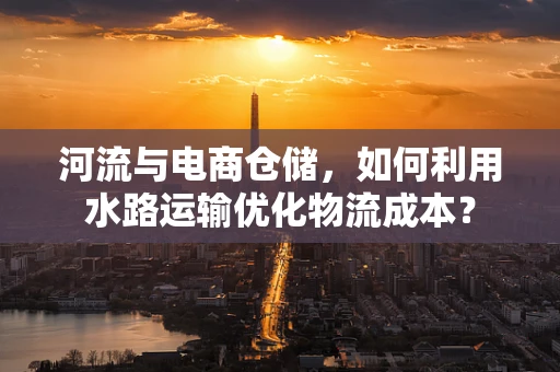 河流与电商仓储，如何利用水路运输优化物流成本？