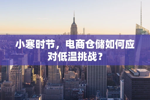 小寒时节，电商仓储如何应对低温挑战？