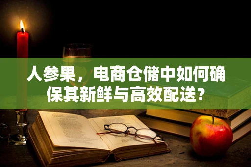 人参果，电商仓储中如何确保其新鲜与高效配送？