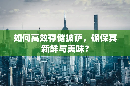 如何高效存储披萨，确保其新鲜与美味？