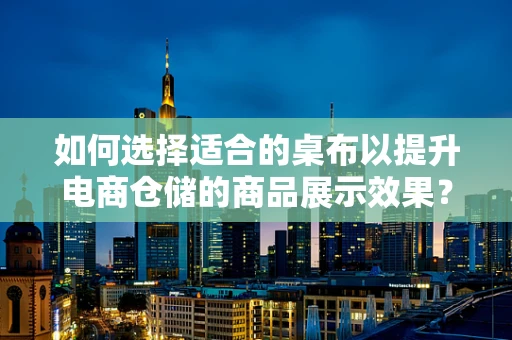 如何选择适合的桌布以提升电商仓储的商品展示效果？