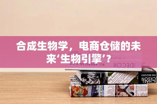 合成生物学，电商仓储的未来‘生物引擎’？