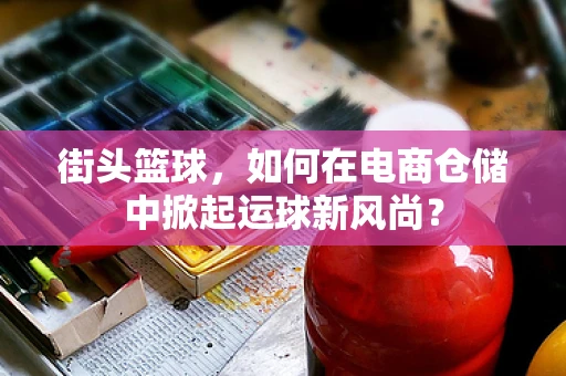 街头篮球，如何在电商仓储中掀起运球新风尚？