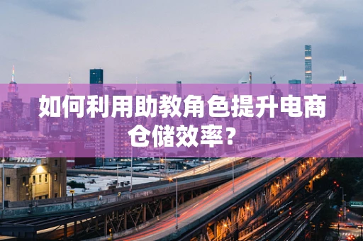 如何利用助教角色提升电商仓储效率？