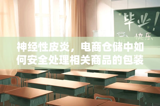 神经性皮炎，电商仓储中如何安全处理相关商品的包装？