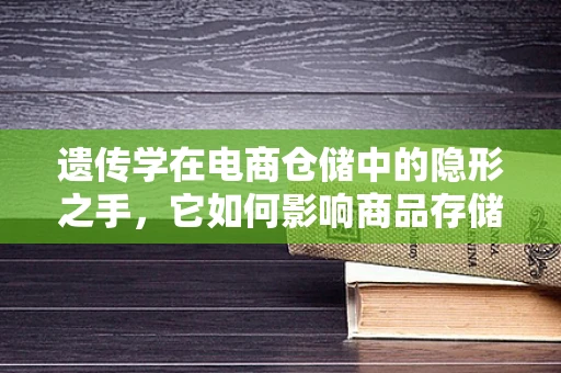 遗传学在电商仓储中的隐形之手，它如何影响商品存储与优化？
