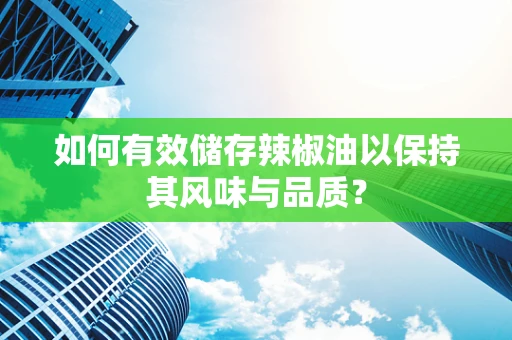如何有效储存辣椒油以保持其风味与品质？