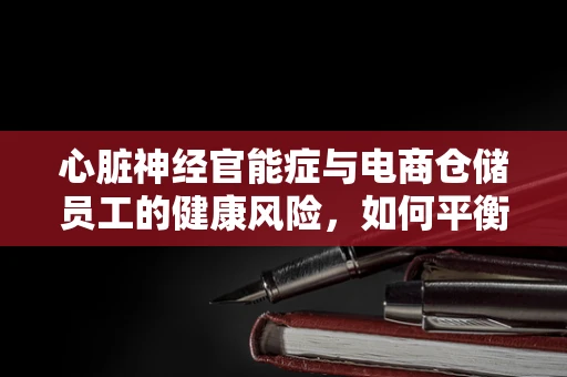 心脏神经官能症与电商仓储员工的健康风险，如何平衡工作与健康？