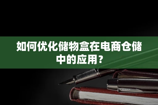 如何优化储物盒在电商仓储中的应用？