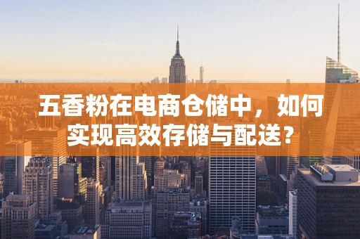 五香粉在电商仓储中，如何实现高效存储与配送？