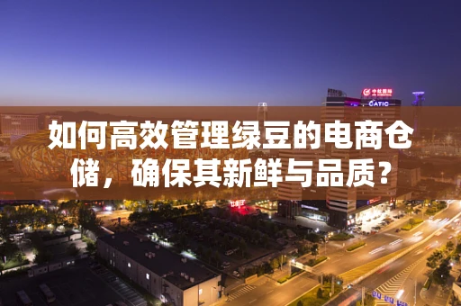 如何高效管理绿豆的电商仓储，确保其新鲜与品质？